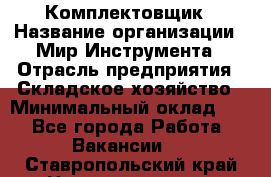 Комплектовщик › Название организации ­ Мир Инструмента › Отрасль предприятия ­ Складское хозяйство › Минимальный оклад ­ 1 - Все города Работа » Вакансии   . Ставропольский край,Невинномысск г.